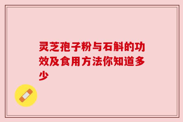 灵芝孢子粉与石斛的功效及食用方法你知道多少 灵芝孢子粉与石斛的功效及食用方法你知道多少