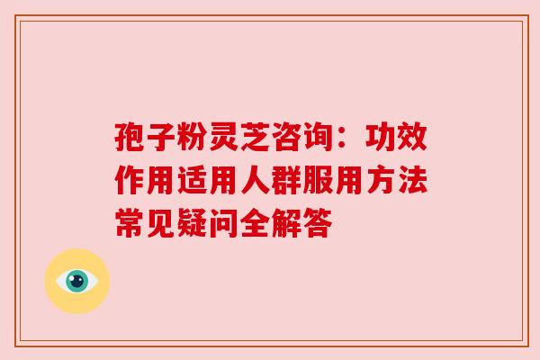 孢子粉灵芝咨询:功效作用适用人群服用方法常见疑问全解答 孢子粉灵芝咨询:功效作用适用人群服用方法常见疑问全解答
