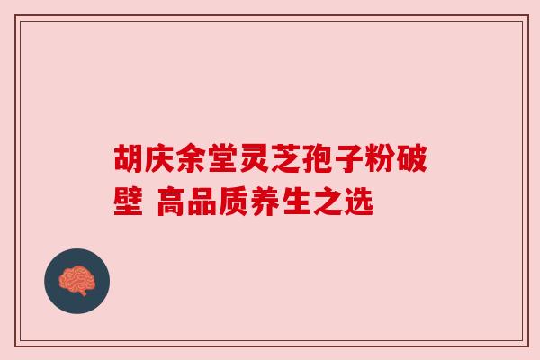 胡庆余堂灵芝孢子粉破壁 高品质养生之选 胡庆余堂灵芝孢子粉破壁 高品质养生之选