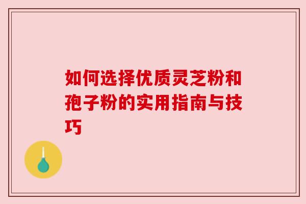 如何选择优质灵芝粉和孢子粉的实用指南与技巧
