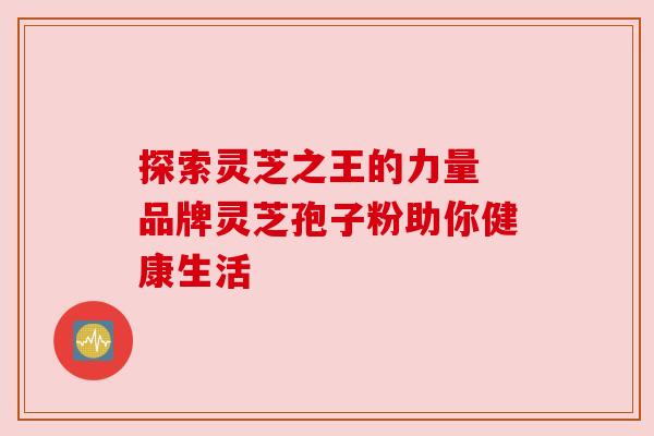 探索灵芝之王的力量 品牌灵芝孢子粉助你健康生活 探索灵芝之王的力量 品牌灵芝孢子粉助你健康生活