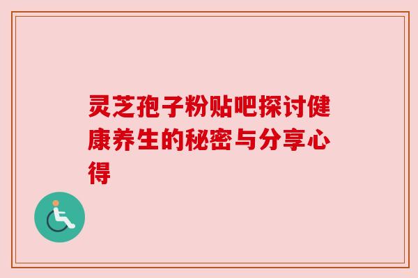 灵芝孢子粉贴吧探讨健康养生的秘密与分享心得 灵芝孢子粉贴吧探讨健康养生的秘密与分享心得
