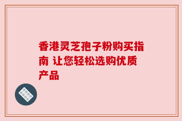 香港灵芝孢子粉购买指南 让您轻松选购优质产品 香港灵芝孢子粉购买指南 让您轻松选购优质产品
