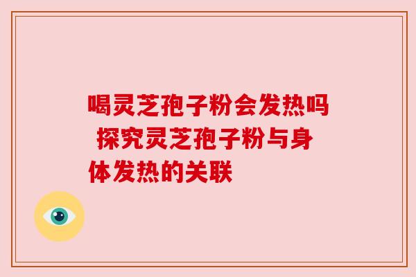 喝灵芝孢子粉会发热吗 探究灵芝孢子粉与身体发热的关联 喝灵芝孢子粉会发热吗 探究灵芝孢子粉与身体发热的关联