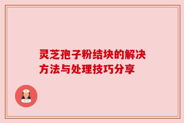 灵芝孢子粉结块的解决方法与处理技巧分享 灵芝孢子粉结块的解决方法与处理技巧分享