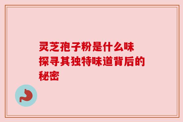 灵芝孢子粉是什么味 探寻其独特味道背后的秘密 灵芝孢子粉是什么味 探寻其独特味道背后的秘密