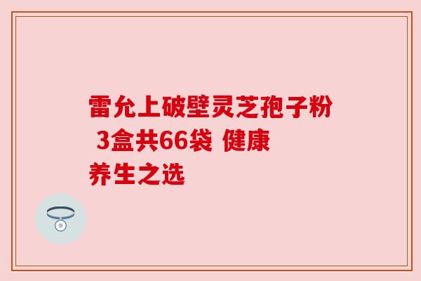 雷允上破壁灵芝孢子粉 3盒共66袋 健康养生之选 雷允上破壁灵芝孢子粉 3盒共66袋 健康养生之选