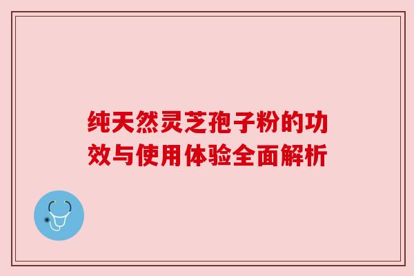 纯天然灵芝孢子粉的功效与使用体验全面解析