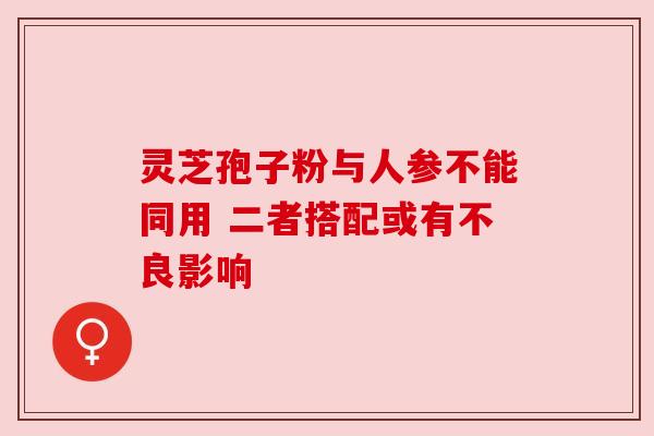 灵芝孢子粉与人参不能同用 二者搭配或有不良影响 灵芝孢子粉与人参不能同用 二者搭配或有不良影响