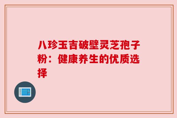 八珍玉吉破壁灵芝孢子粉:健康养生的优质选择 八珍玉吉破壁灵芝孢子粉:健康养生的优质选择