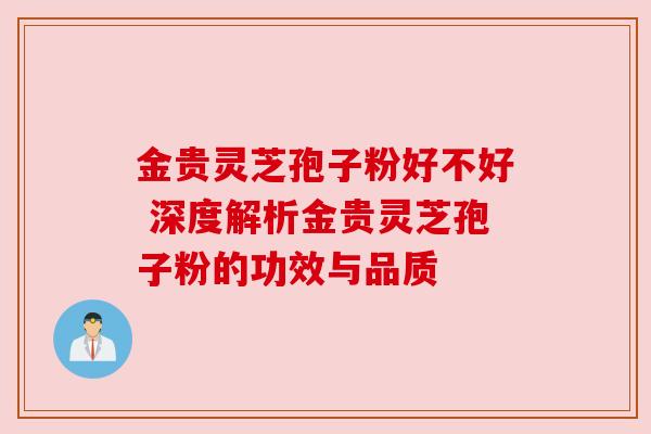 金贵灵芝孢子粉好不好 深度解析金贵灵芝孢子粉的功效与品质 金贵灵芝孢子粉好不好 深度解析金贵灵芝孢子粉的功效与品质