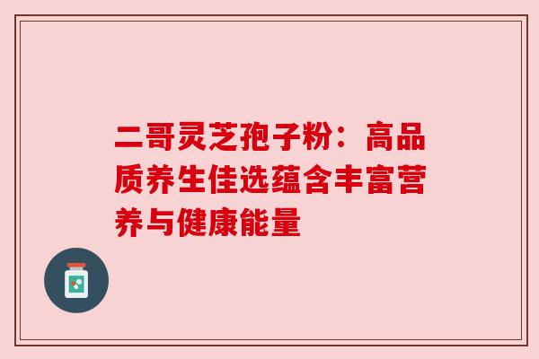 二哥灵芝孢子粉:高品质养生佳选蕴含丰富营养与健康能量 二哥灵芝孢子粉:高品质养生佳选蕴含丰富营养与健康能量