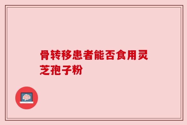 骨转移患者能否食用灵芝孢子粉
