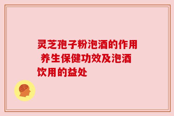 灵芝孢子粉泡酒的作用 养生保健功效及泡酒饮用的益处 灵芝孢子粉泡酒的作用 养生保健功效及泡酒饮用的益处