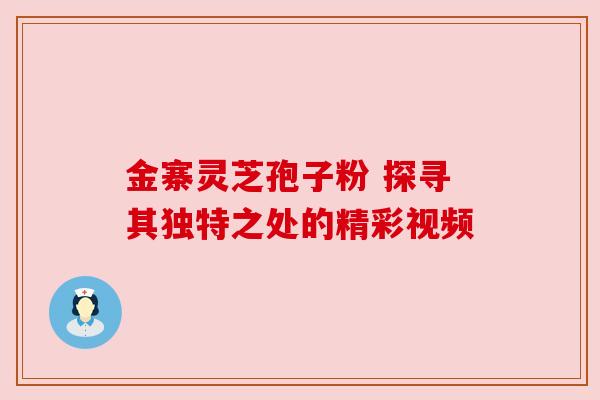 金寨灵芝孢子粉 探寻其独特之处的精彩视频 金寨灵芝孢子粉 探寻其独特之处的精彩视频