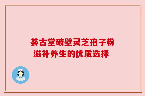 荟古堂破壁灵芝孢子粉 滋补养生的优质选择 荟古堂破壁灵芝孢子粉 滋补养生的优质选择