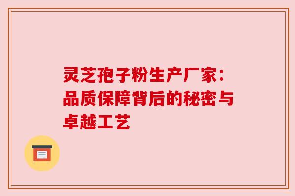 灵芝孢子粉生产厂家:品质保障背后的秘密与卓越工艺 灵芝孢子粉生产厂家:品质保障背后的秘密与卓越工艺