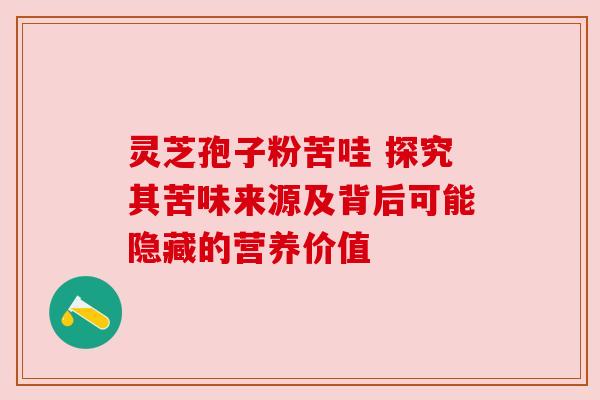 灵芝孢子粉苦哇 探究其苦味来源及背后可能隐藏的营养价值 灵芝孢子粉苦哇 探究其苦味来源及背后可能隐藏的营养价值