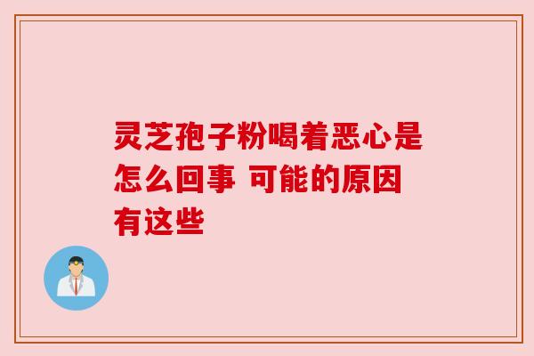 灵芝孢子粉喝着恶心是怎么回事 可能的原因有这些 灵芝孢子粉喝着恶心是怎么回事 可能的原因有这些