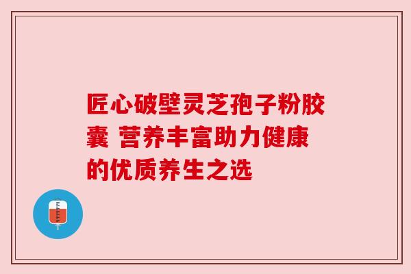匠心破壁灵芝孢子粉胶囊 营养丰富助力健康的优质养生之选 匠心破壁灵芝孢子粉胶囊 营养丰富助力健康的优质养生之选
