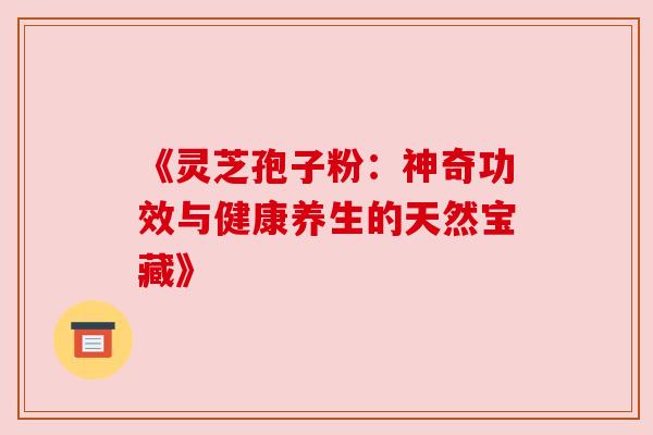 《灵芝孢子粉：神奇功效与健康养生的天然宝藏》