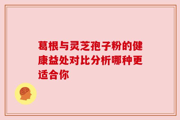 葛根与灵芝孢子粉的健康益处对比分析哪种更适合你 葛根与灵芝孢子粉的健康益处对比分析哪种更适合你