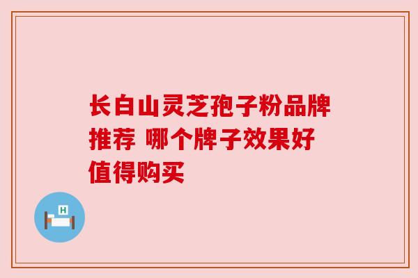 长白山灵芝孢子粉品牌推荐 哪个牌子效果好值得购买 长白山灵芝孢子粉品牌推荐 哪个牌子效果好值得购买