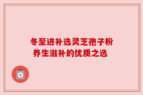 冬至进补选灵芝孢子粉 养生滋补的优质之选 冬至进补选灵芝孢子粉 养生滋补的优质之选