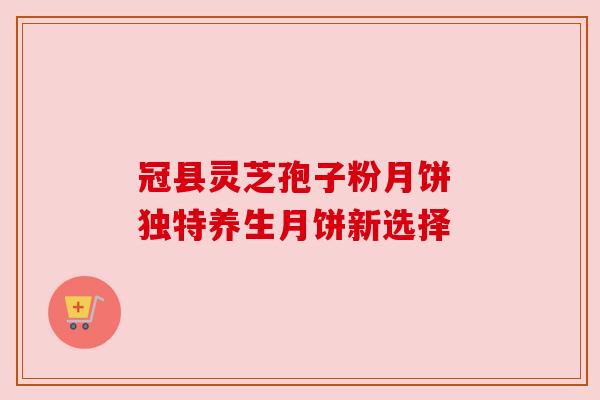 冠县灵芝孢子粉月饼 独特养生月饼新选择 冠县灵芝孢子粉月饼 独特养生月饼新选择