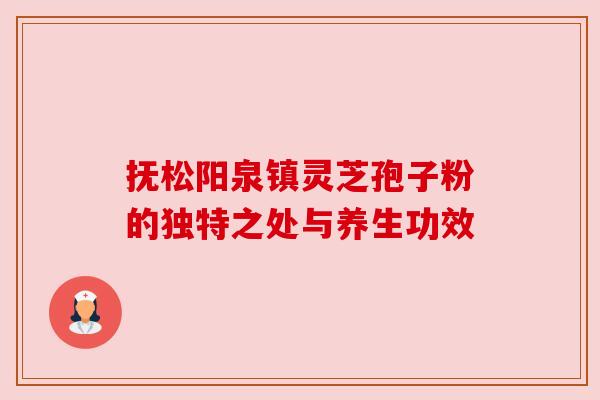 抚松阳泉镇灵芝孢子粉的独特之处与养生功效 抚松阳泉镇灵芝孢子粉的独特之处与养生功效
