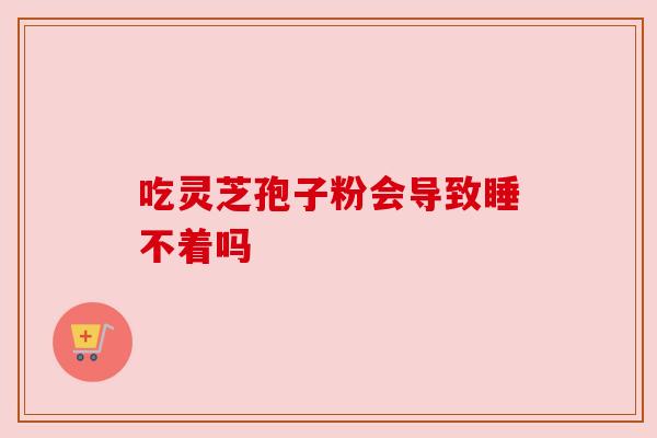 吃灵芝孢子粉会导致睡不着吗 吃灵芝孢子粉会导致睡不着吗