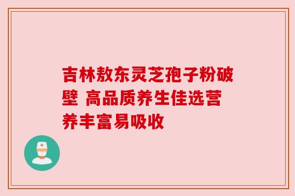 吉林敖东灵芝孢子粉破壁 高品质养生佳选营养丰富易吸收 吉林敖东灵芝孢子粉破壁 高品质养生佳选营养丰富易吸收