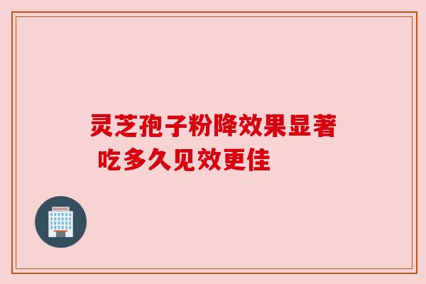 灵芝孢子粉降效果显著 吃多久见效更佳 灵芝孢子粉降效果显著 吃多久见效更佳