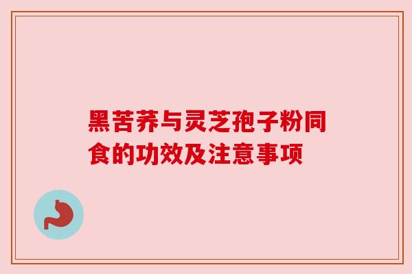 黑苦荞与灵芝孢子粉同食的功效及注意事项 黑苦荞与灵芝孢子粉同食的功效及注意事项