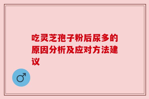 吃灵芝孢子粉后尿多的原因分析及应对方法建议 吃灵芝孢子粉后尿多的原因分析及应对方法建议