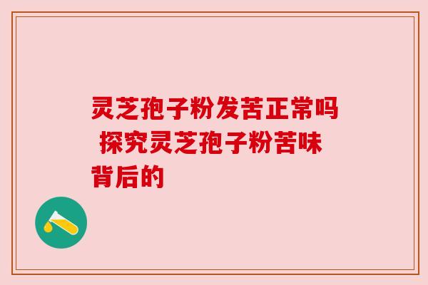 灵芝孢子粉发苦正常吗 探究灵芝孢子粉苦味背后的 灵芝孢子粉发苦正常吗 探究灵芝孢子粉苦味背后的