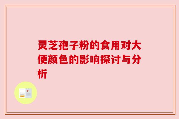 灵芝孢子粉的食用对大便颜色的影响探讨与分析 灵芝孢子粉的食用对大便颜色的影响探讨与分析