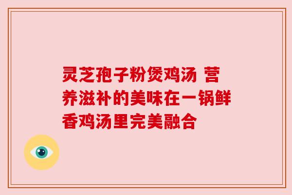 灵芝孢子粉煲鸡汤 营养滋补的美味在一锅鲜香鸡汤里完美融合 灵芝孢子粉煲鸡汤 营养滋补的美味在一锅鲜香鸡汤里完美融合