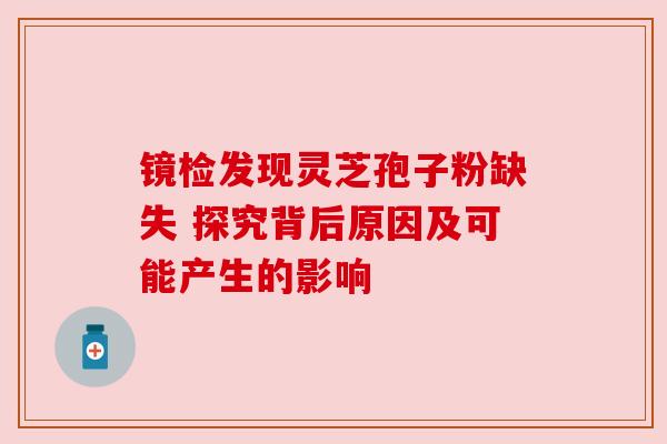 镜检发现灵芝孢子粉缺失 探究背后原因及可能产生的影响 镜检发现灵芝孢子粉缺失 探究背后原因及可能产生的影响