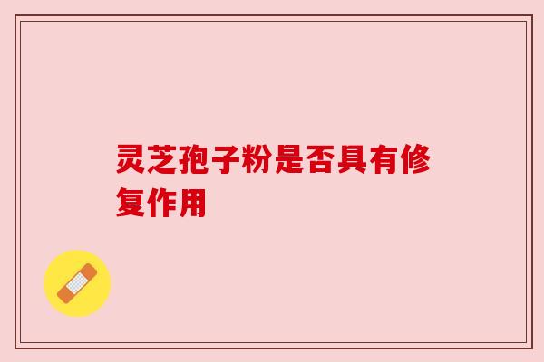 灵芝孢子粉是否具有修复作用 灵芝孢子粉是否具有修复作用