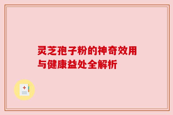 灵芝孢子粉的神奇效用与健康益处全解析