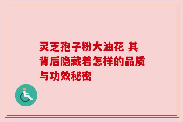 灵芝孢子粉大油花 其背后隐藏着怎样的品质与功效秘密 灵芝孢子粉大油花 其背后隐藏着怎样的品质与功效秘密