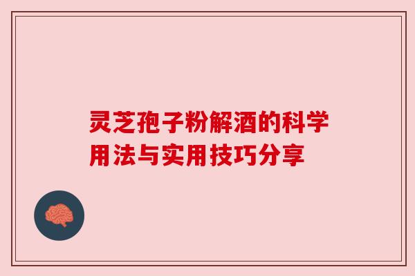 灵芝孢子粉解酒的科学用法与实用技巧分享 灵芝孢子粉解酒的科学用法与实用技巧分享