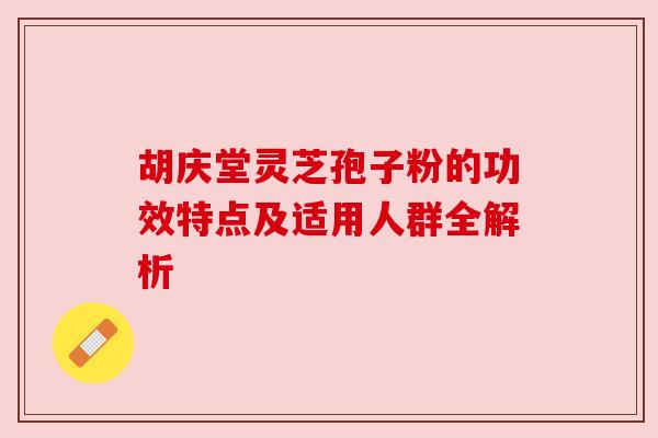 胡庆堂灵芝孢子粉的功效特点及适用人群全解析 胡庆堂灵芝孢子粉的功效特点及适用人群全解析