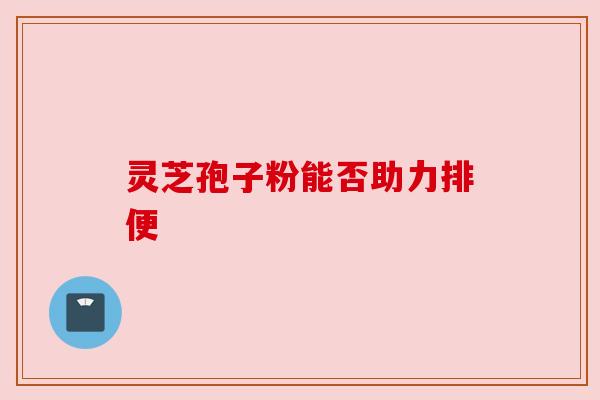 灵芝孢子粉能否助力排便 灵芝孢子粉能否助力排便