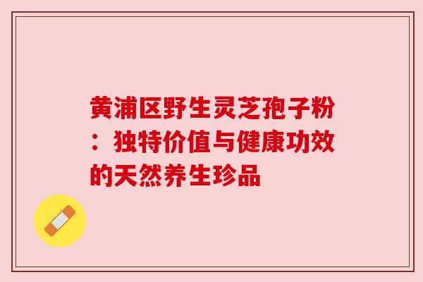 黄浦区野生灵芝孢子粉:独特价值与健康功效的天然养生珍品 黄浦区野生灵芝孢子粉:独特价值与健康功效的天然养生珍品