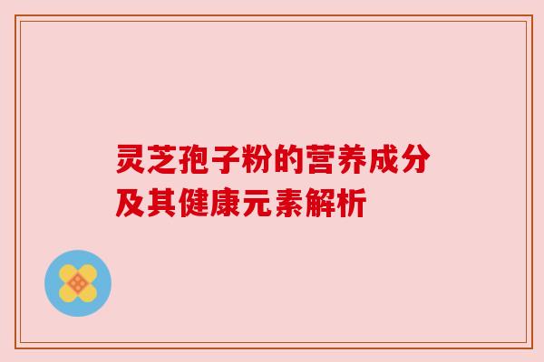 灵芝孢子粉的营养成分及其健康元素解析