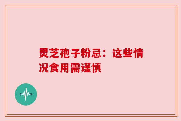 灵芝孢子粉忌:这些情况食用需谨慎 灵芝孢子粉忌:这些情况食用需谨慎