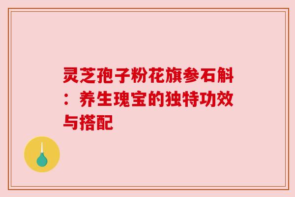 灵芝孢子粉花旗参石斛:养生瑰宝的独特功效与搭配 灵芝孢子粉花旗参石斛:养生瑰宝的独特功效与搭配