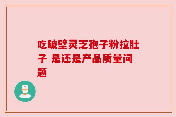 吃破壁灵芝孢子粉拉肚子 是还是产品质量问题 吃破壁灵芝孢子粉拉肚子 是还是产品质量问题